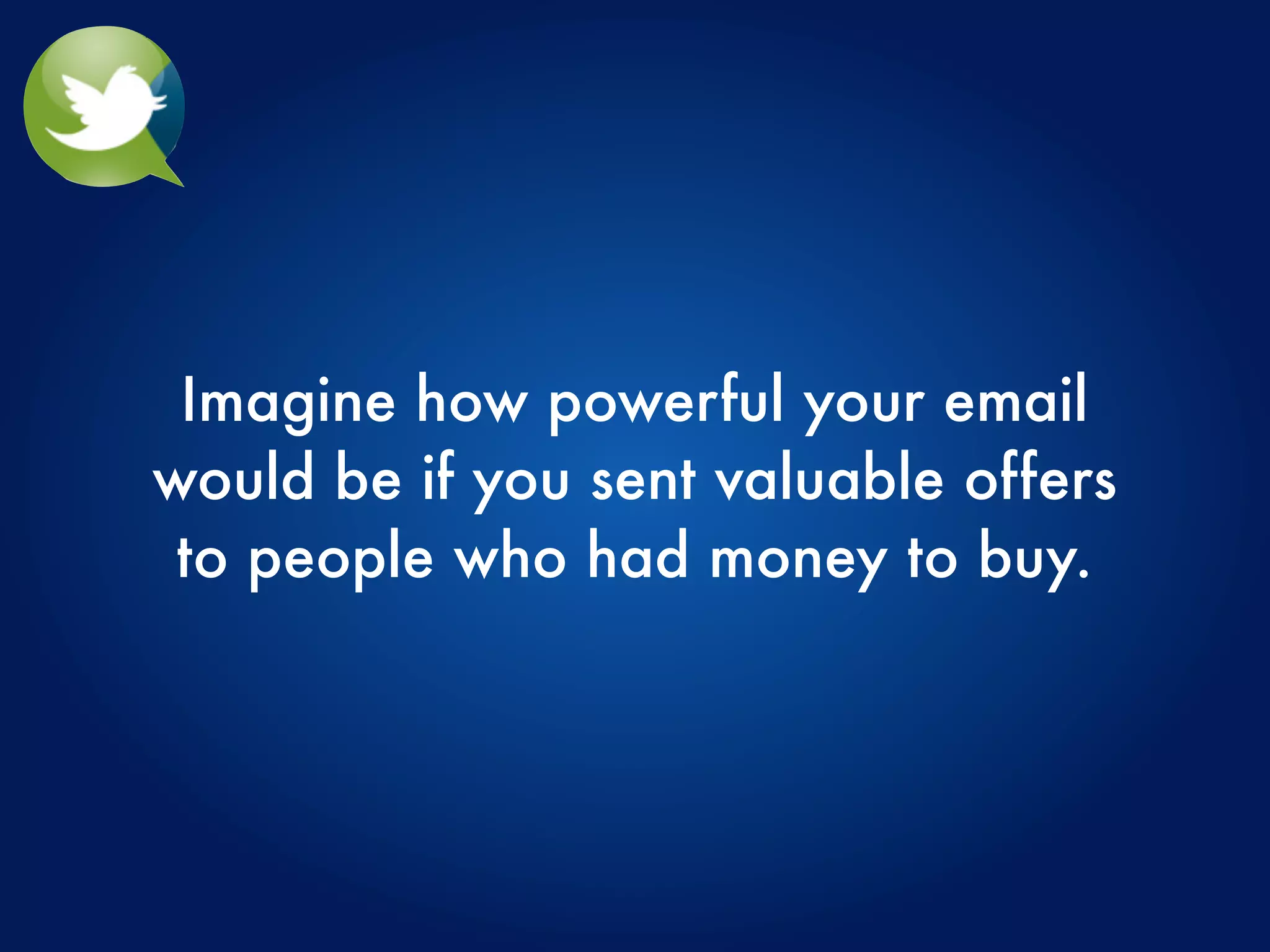 Imagine how powerful your email
would be if you sent valuable offers
 to people who had money to buy.
 