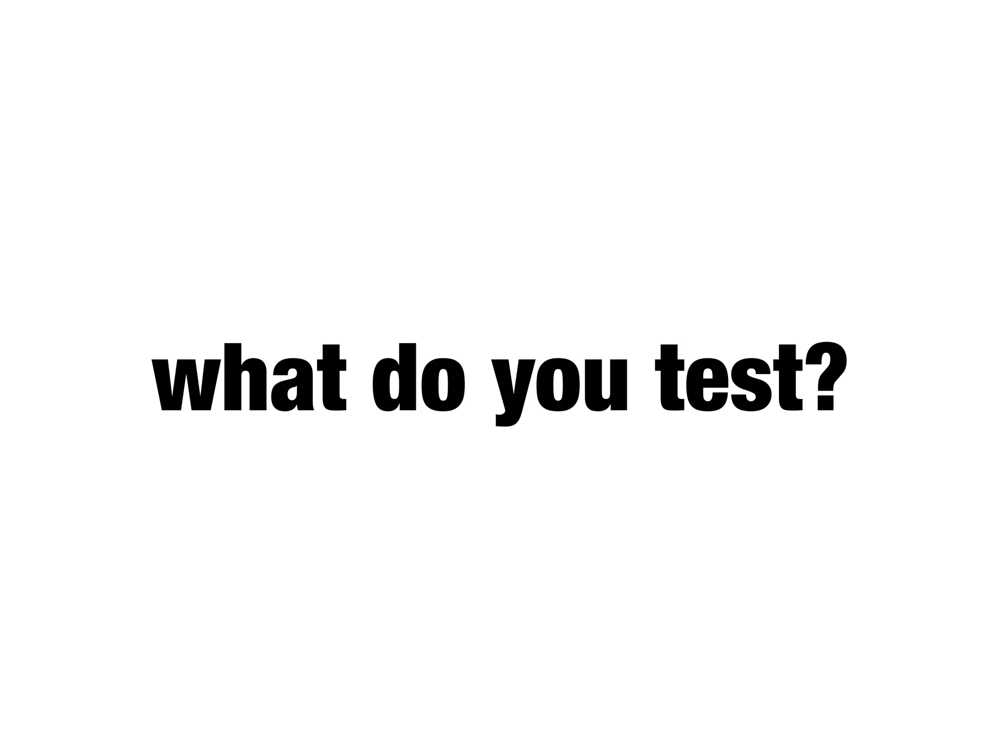 what do you test?
 
