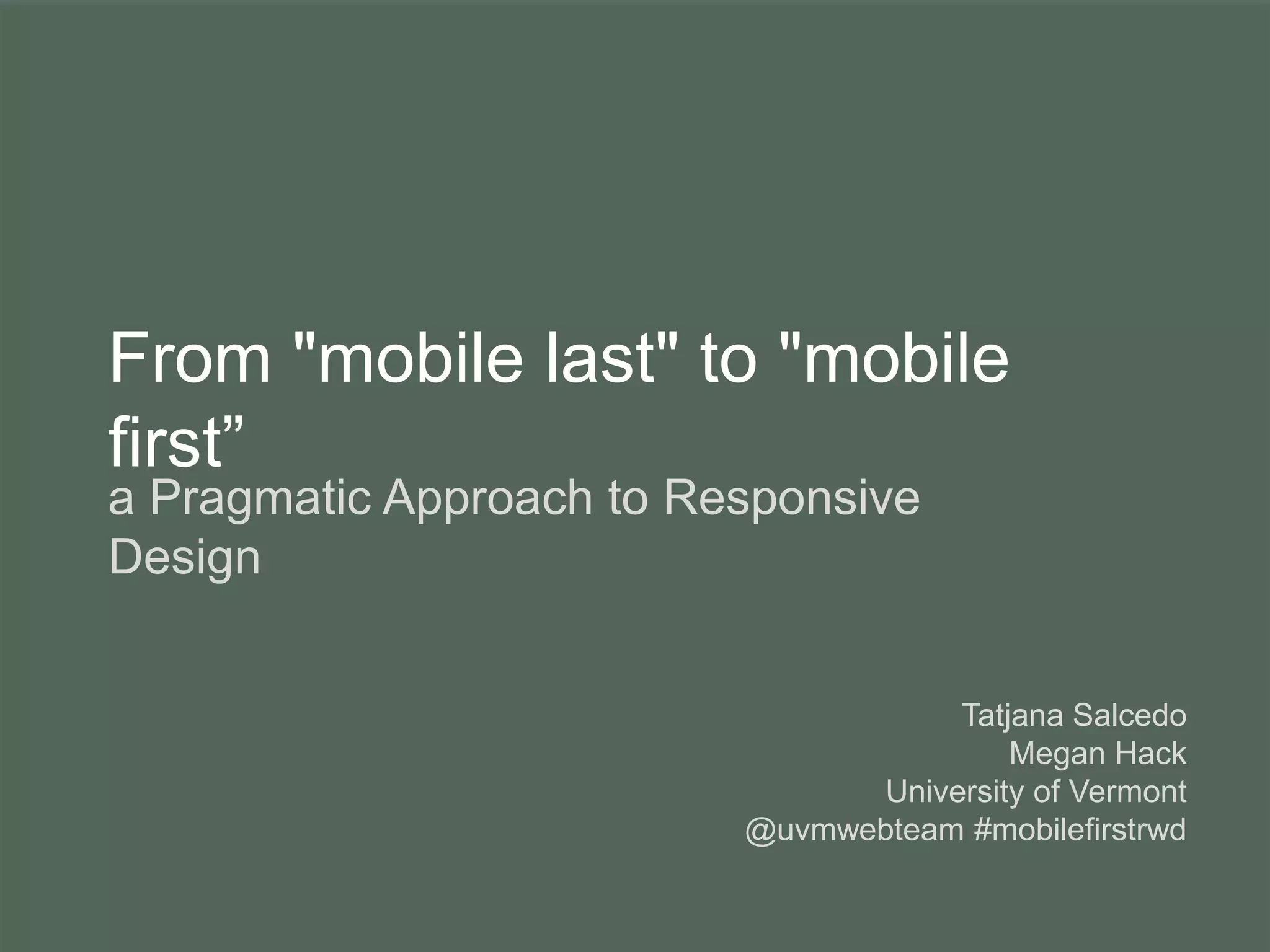 From "mobile last" to "mobile
first”
a Pragmatic Approach to Responsive
Design
Tatjana Salcedo
Megan Hack
University of Vermont
@uvmwebteam #mobilefirstrwd
 