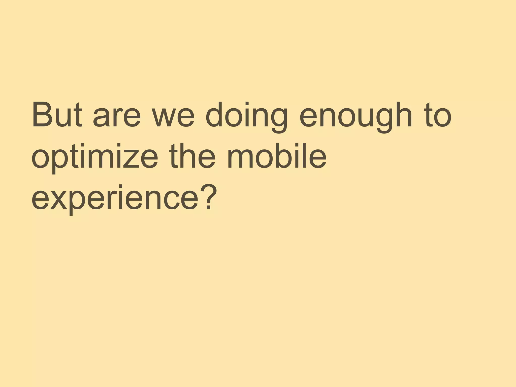 But are we doing enough to
optimize the mobile
experience?
 
