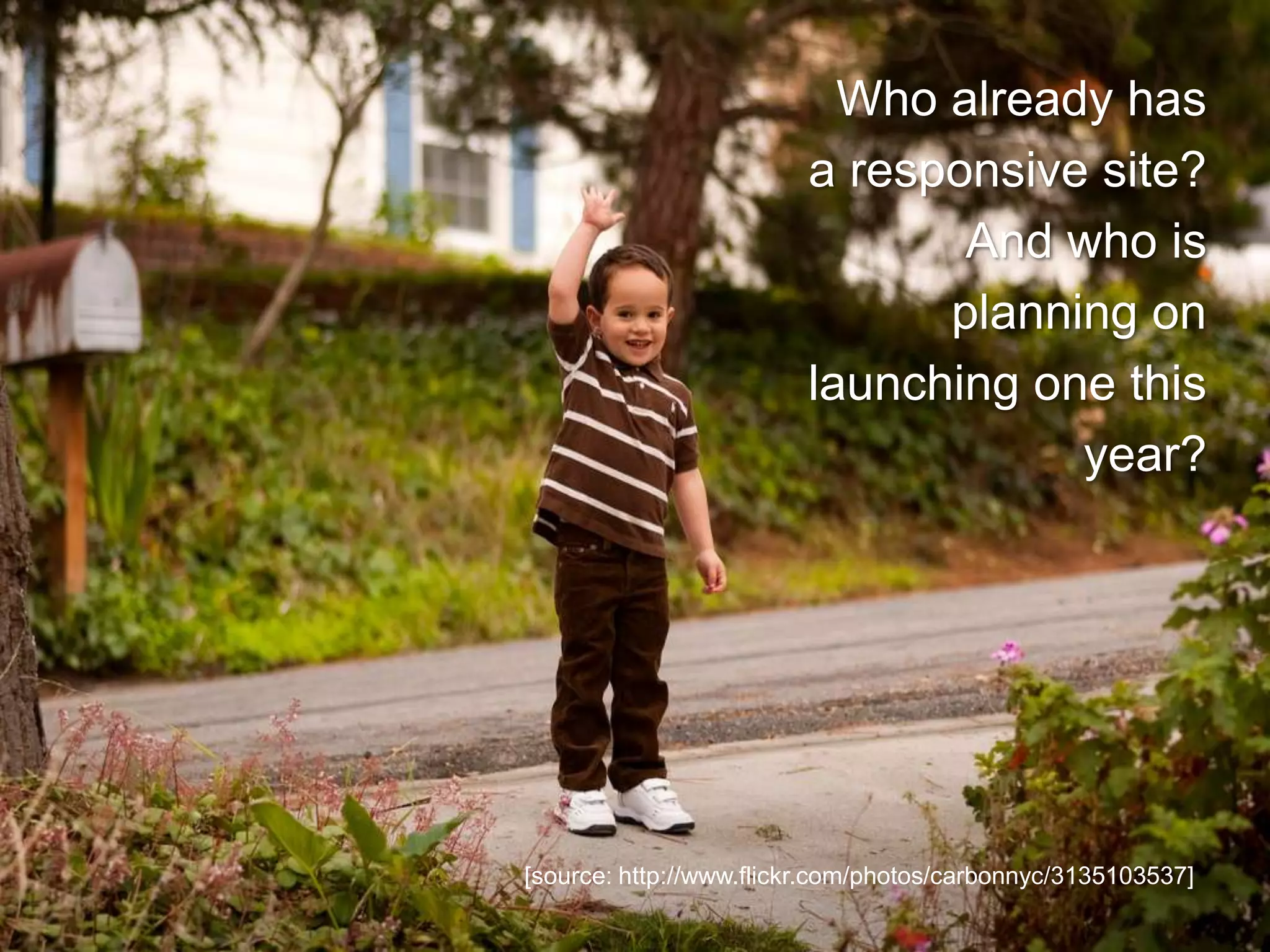[source: http://www.flickr.com/photos/carbonnyc/3135103537]
Who already has
a responsive site?
And who is
planning on
launching one this
year?
 