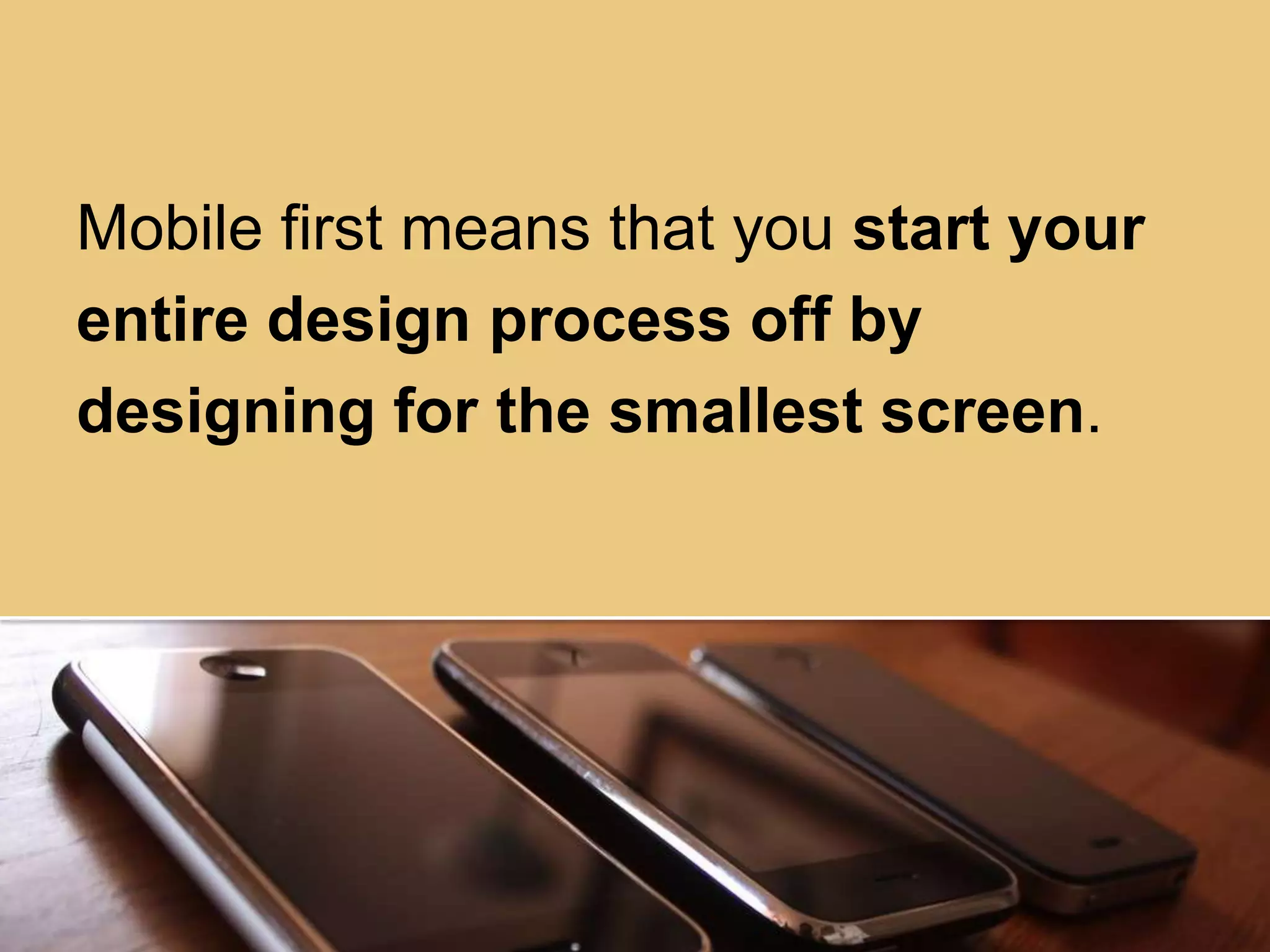 Mobile first means that you start your
entire design process off by
designing for the smallest screen.
 
