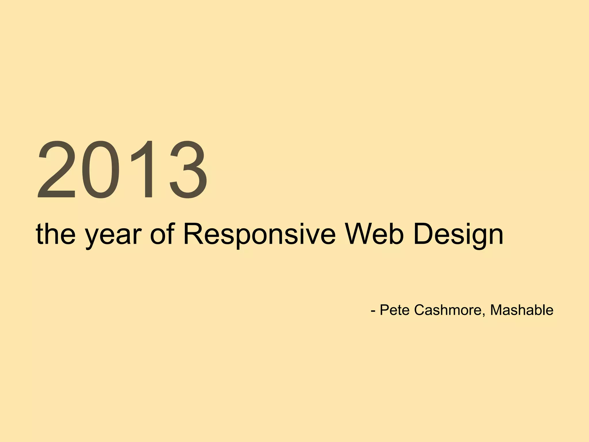 2013
the year of Responsive Web Design
- Pete Cashmore, Mashable
 