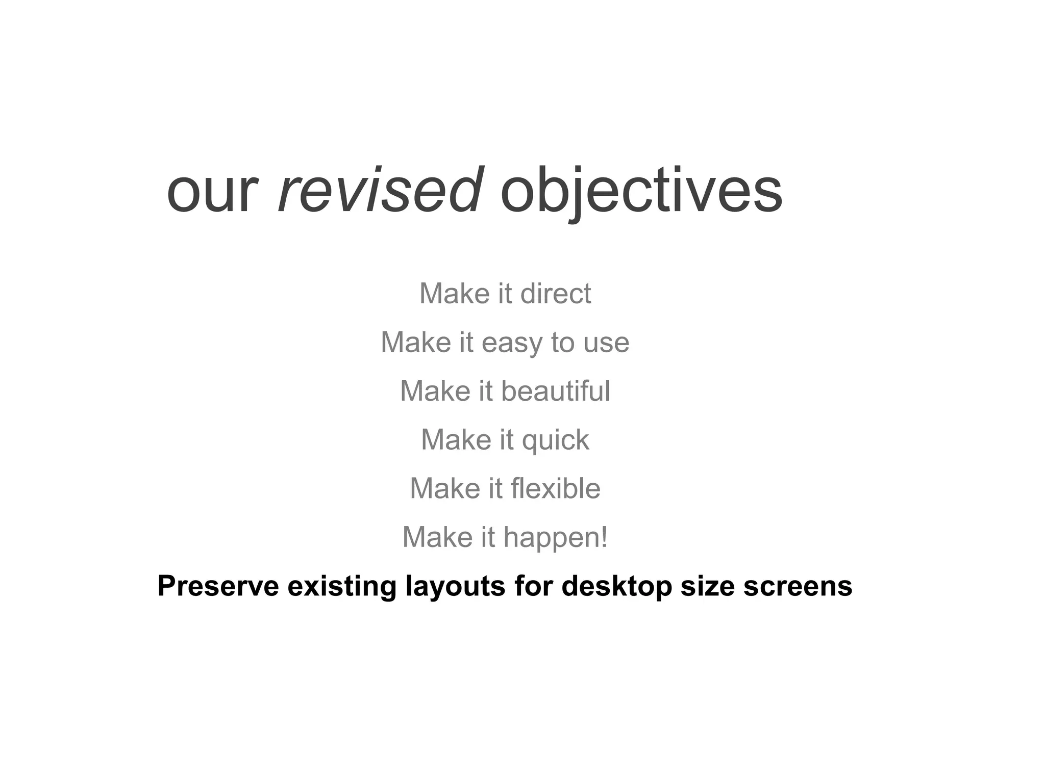 our revised objectives
Make it direct
Make it easy to use
Make it beautiful
Make it quick
Make it flexible
Make it happen!
Preserve existing layouts for desktop size screens
 