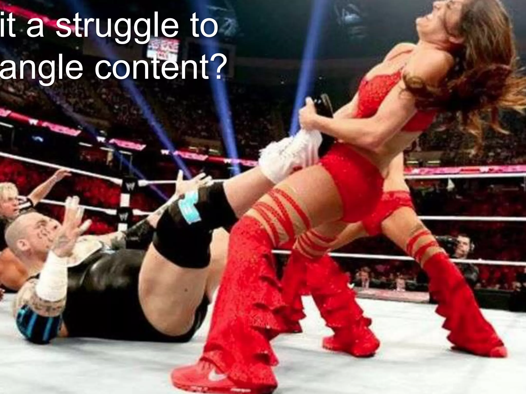 it a struggle to
angle content?
 