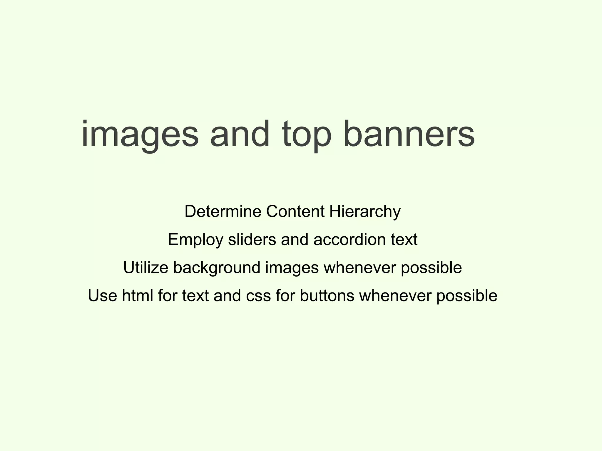 images and top banners
Determine Content Hierarchy
Employ sliders and accordion text
Utilize background images whenever possible
Use html for text and css for buttons whenever possible
 