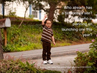 [source: http://www.flickr.com/photos/carbonnyc/3135103537]
Who already has
a responsive site?
And who is
planning on
launching one this
year?
 