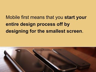 Mobile first means that you start your
entire design process off by
designing for the smallest screen.
 