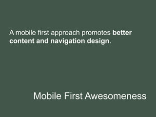 Mobile First Awesomeness
A mobile first approach promotes better
content and navigation design.
 