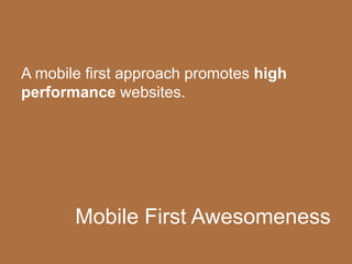 Mobile First Awesomeness
A mobile first approach promotes high
performance websites.
 