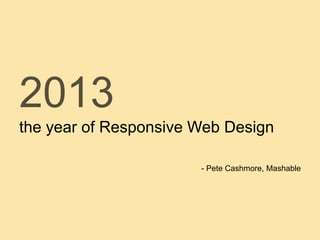 2013
the year of Responsive Web Design
- Pete Cashmore, Mashable
 