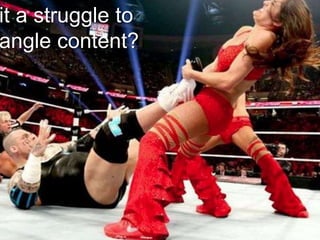 it a struggle to
angle content?
 