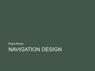 NAVIGATION DESIGN
Road Ahead:
 