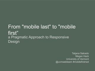 From "mobile last" to "mobile
first”
a Pragmatic Approach to Responsive
Design
Tatjana Salcedo
Megan Hack
University of Vermont
@uvmwebteam #mobilefirstrwd
 