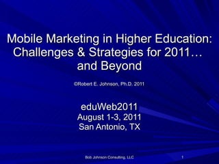Mobile Marketing in Higher Education: Challenges & Strategies for 2011…  and Beyond   ©Robert E. Johnson, Ph.D. 2011   eduWeb2011 August 1-3, 2011 San Antonio, TX Bob Johnson Consulting, LLC 