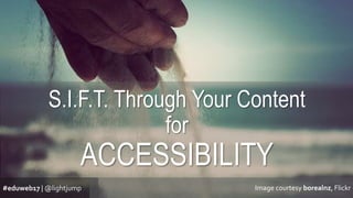 S.I.F.T. Through Your Content
for
ACCESSIBILITY
#eduweb17 | @lightjump Image courtesy borealnz, Flickr
 