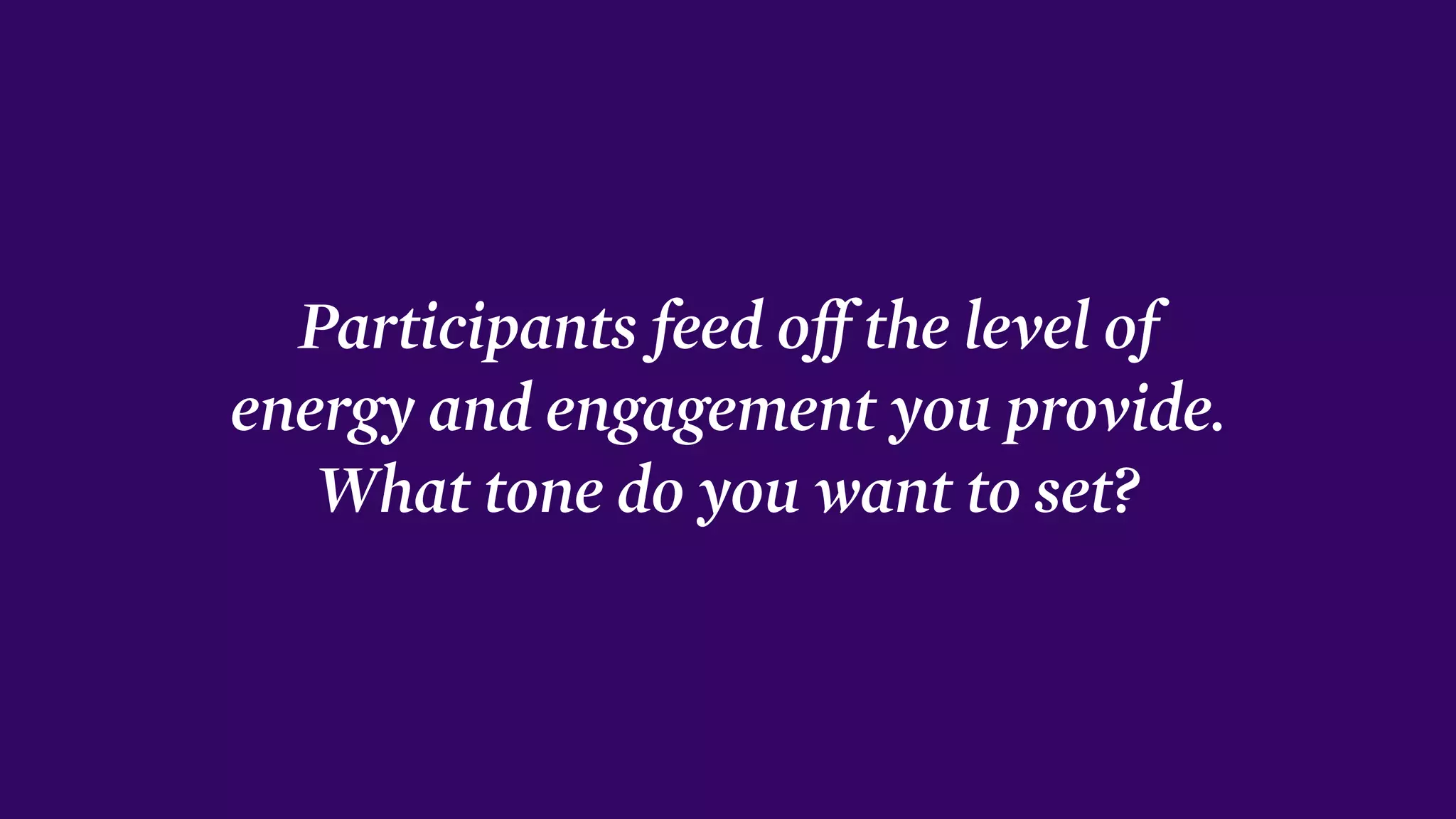 Participants feed oﬀ the level of
energy and engagement you provide.
What tone do you want to set?
 