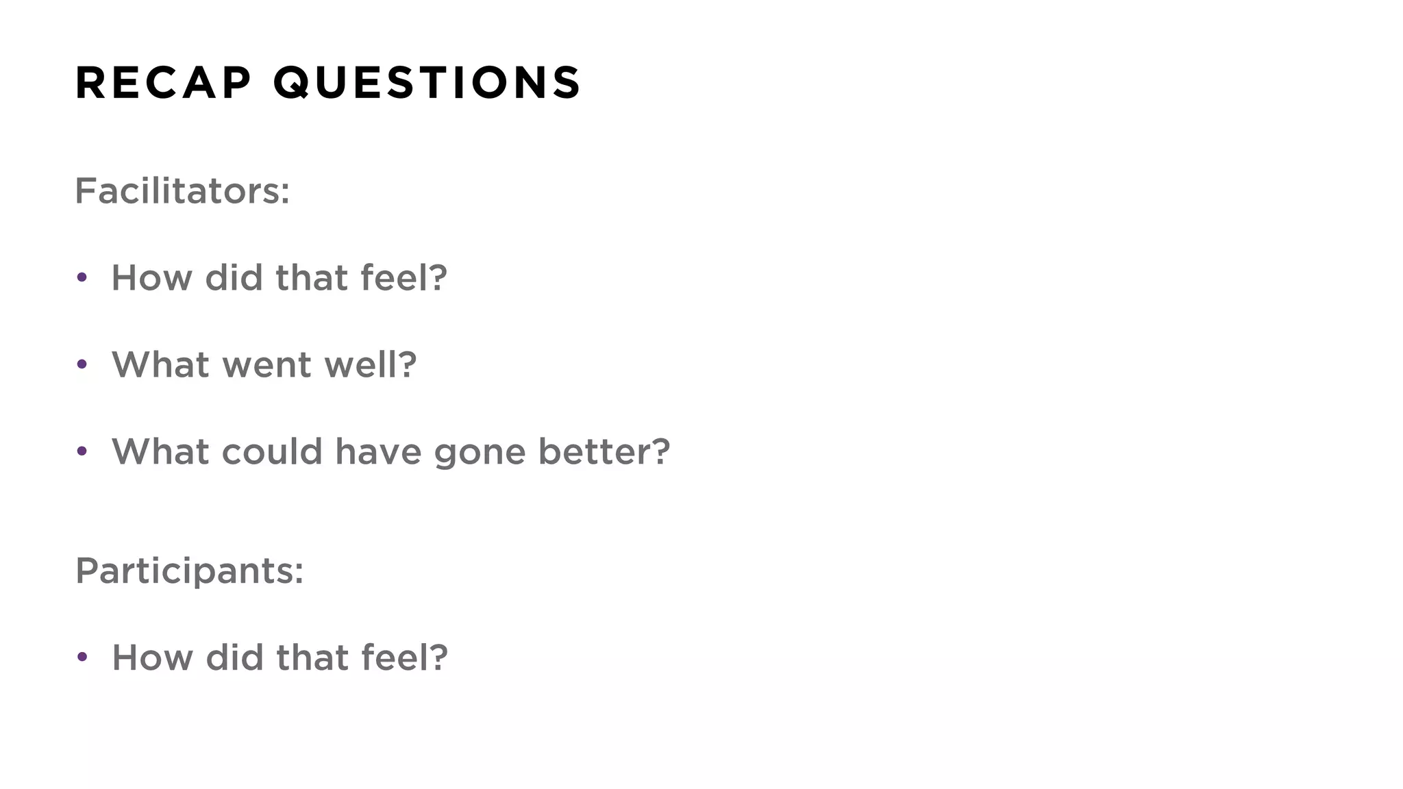 RECAP QUESTIONS
Facilitators:
• How did that feel?
• What went well?
• What could have gone better?
Participants:
• How did that feel?
 