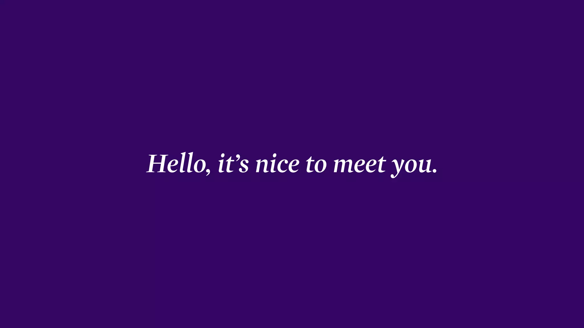Hello, it’s nice to meet you.
 