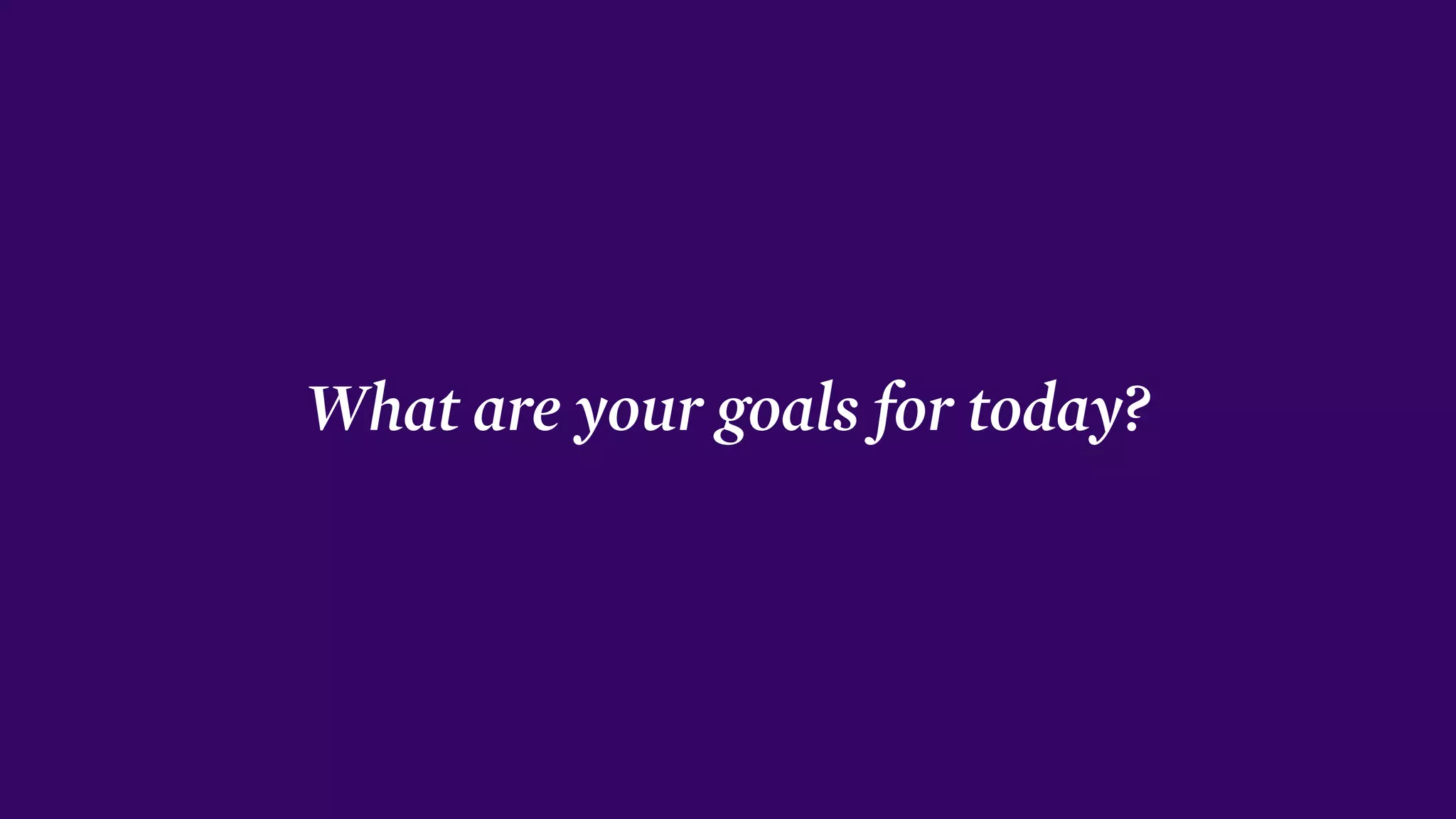 What are your goals for today?
 