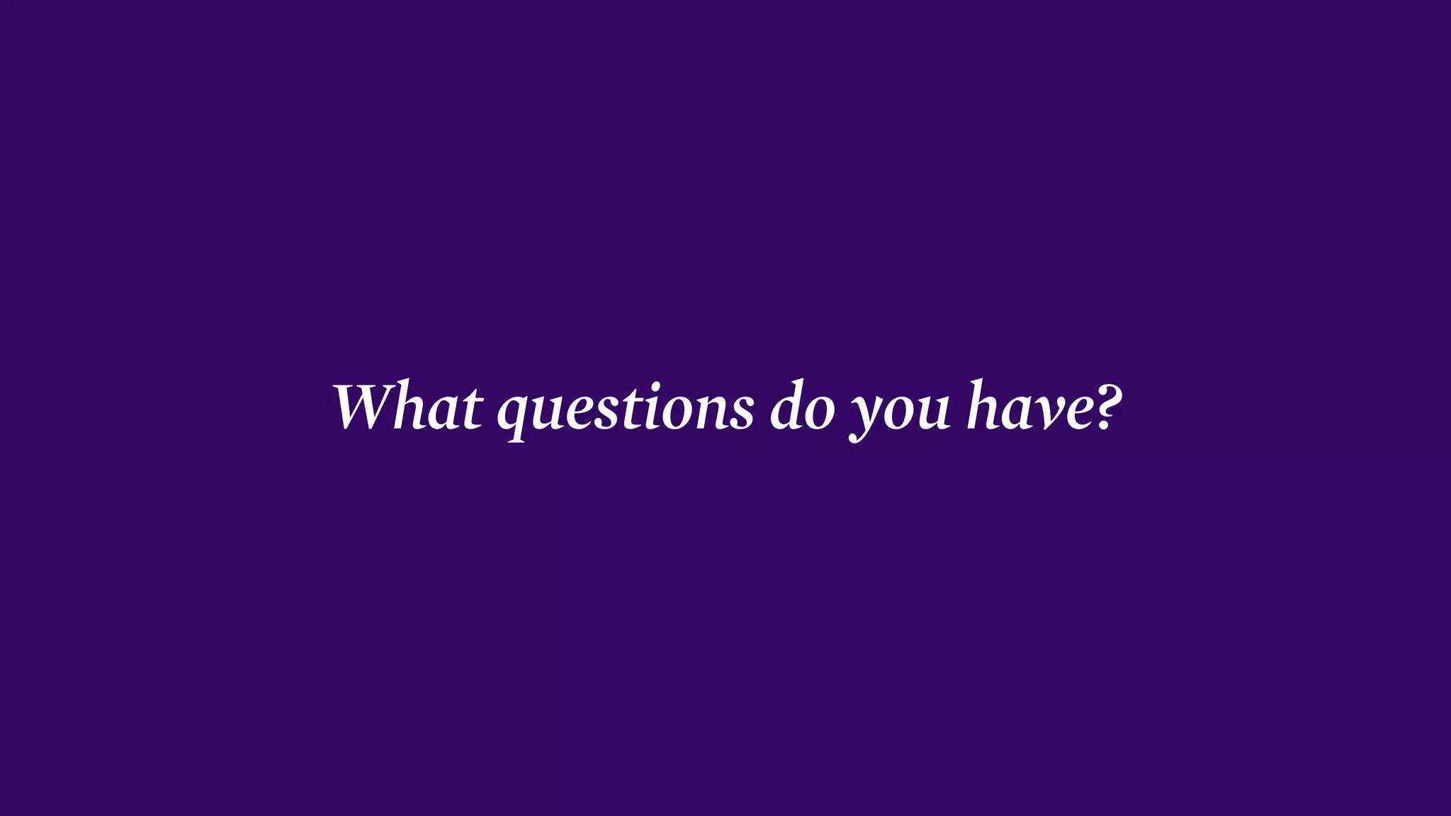 What questions do you have?
 