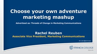 Choose your own adventure
    marketing mashup
  Advertised as: Threads of Change in Marketing Communications




                   Rachel Reuben
Associate Vice President, Marketing Communications
                                                           title credit: @plautmaayan
 