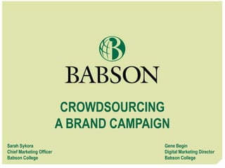 CROWDSOURCING
                          A BRAND CAMPAIGN
Sarah Sykora                             Gene Begin
Chief Marketing Officer                  Digital Marketing Director
Babson College                           Babson College
 