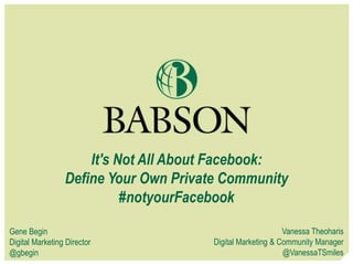 It's Not All About Facebook:
Define Your Own Private Community
#notyourFacebook
Gene Begin
Digital Marketing Director
@gbegin
Vanessa Theoharis
Digital Marketing & Community Manager
@VanessaTSmiles
 
