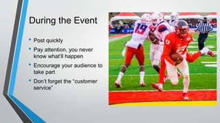 During the Event
• Post quickly
• Pay attention, you never
know what’ll happen
• Encourage your audience to
take part
• Don’t forget the “customer
service”
 