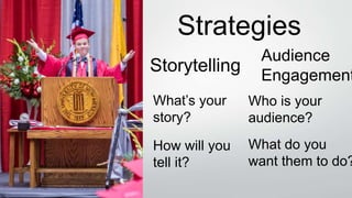 Strategies
Storytelling
Audience
Engagement
What’s your
story?
Who is your
audience?
How will you
tell it?
What do you
want them to do?
 