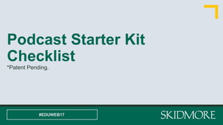 Podcast Starter Kit
Checklist
*Patent Pending.
#EDUWEB17
 
