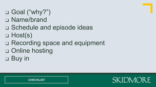 ❑ Goal (“why?”)
❑ Name/brand
❑ Schedule and episode ideas
❑ Host(s)
❑ Recording space and equipment
❑ Online hosting
❑ Buy in
CHECKLIST
 