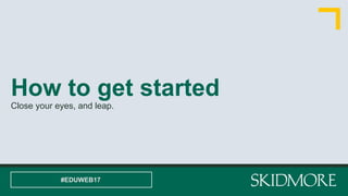 How to get started
Close your eyes, and leap.
#EDUWEB17
 