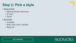 ▪ Sequential
▪ Missing Richard Simmons
▪ S-Town
▪ Serial
▪ Episodic
▪ Invisibilia
▪ Wait, Wait, Don’t Tell Me!
▪ Reply All
Step 2: Pick a style
GET STARTED
 