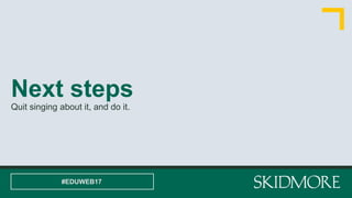 Next steps
Quit singing about it, and do it.
#EDUWEB17
 