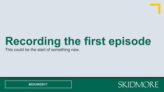 Recording the first episode
This could be the start of something new.
#EDUWEB17
 