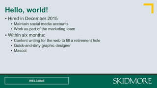 ▪ Hired in December 2015
▪ Maintain social media accounts
▪ Work as part of the marketing team
▪ Within six months:
▪ Content writing for the web to fill a retirement hole
▪ Quick-and-dirty graphic designer
▪ Mascot
Hello, world!
WELCOME
 
