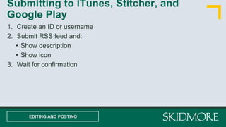 1. Create an ID or username
2. Submit RSS feed and:
• Show description
• Show icon
3. Wait for confirmation
Submitting to iTunes, Stitcher, and
Google Play
EDITING AND POSTING
 