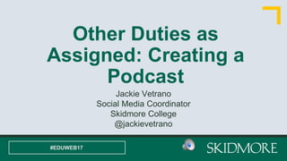 Other Duties as
Assigned: Creating a
Podcast
Jackie Vetrano
Social Media Coordinator
Skidmore College
@jackievetrano
#EDUWEB17
 