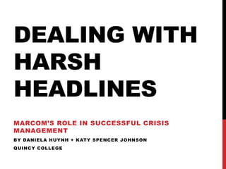 DEALING WITH
HARSH
HEADLINES
MARCOM’S ROLE IN SUCCESSFUL CRISIS
MANAGEMENT
BY DANIELA HUYNH + KATY SPENCER JOHNSON
QUINCY COLLEGE
 