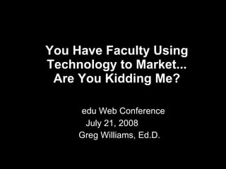 You Have Faculty Using Technology to Market... Are You Kidding Me?   edu Web Conference July 21, 2008  Greg Williams, Ed.D. 
