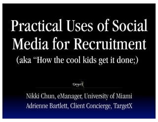Practical Uses of Social
Media for Recruitment
(aka “How the cool kids get it done;)


   Nikki Chun, eManager, University of Miami
   Adrienne Bartlett, Client Concierge, TargetX
 
