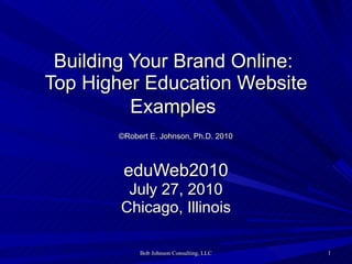 Building Your Brand Online:  Top Higher Education Website Examples     ©Robert E. Johnson, Ph.D. 2010   eduWeb2010 July 27, 2010 Chicago, Illinois 