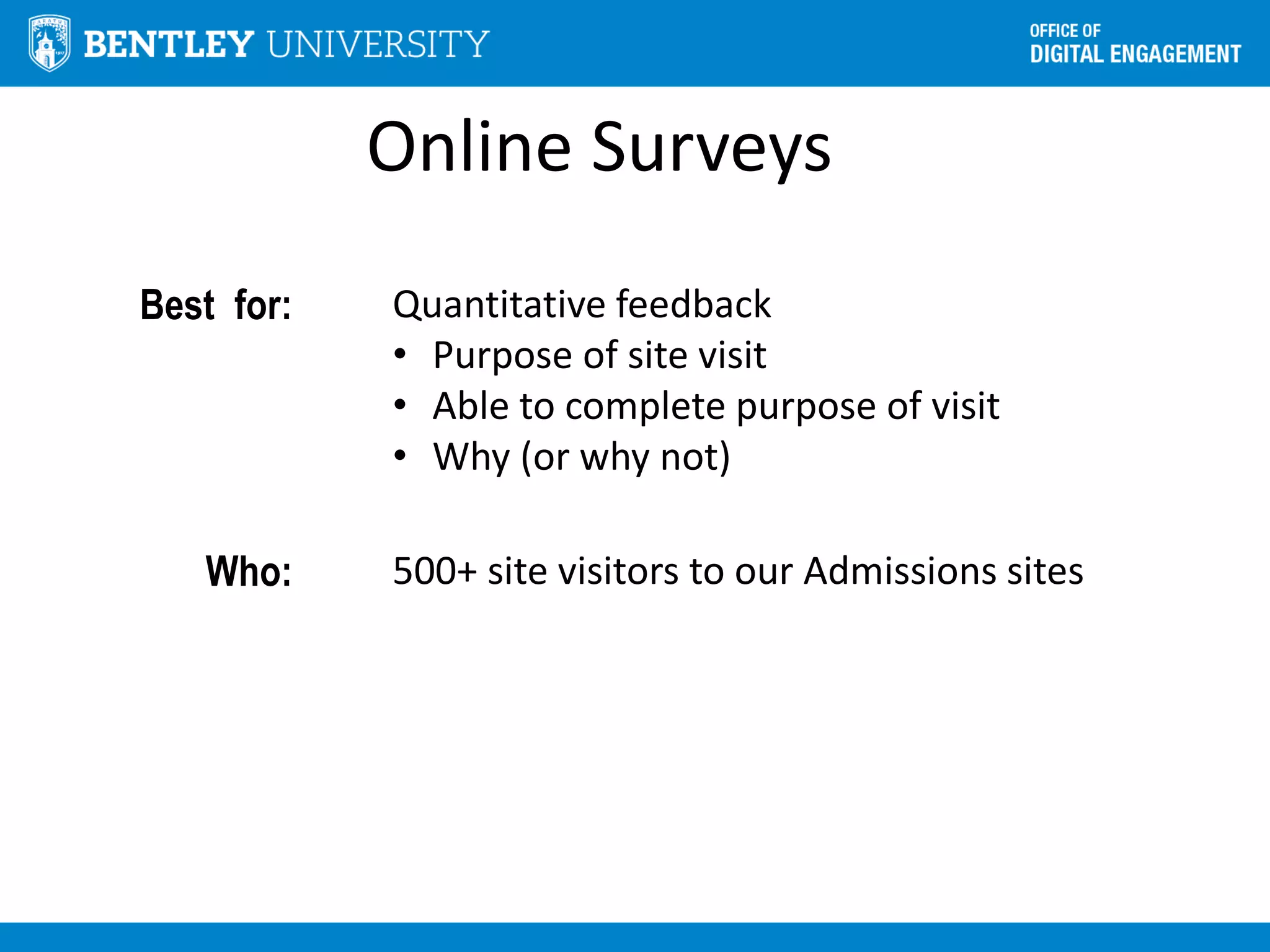 Online Surveys
Best for: Quantitative feedback
• Purpose of site visit
• Able to complete purpose of visit
• Why (or why not)
Who: 500+ site visitors to our Admissions sites
 