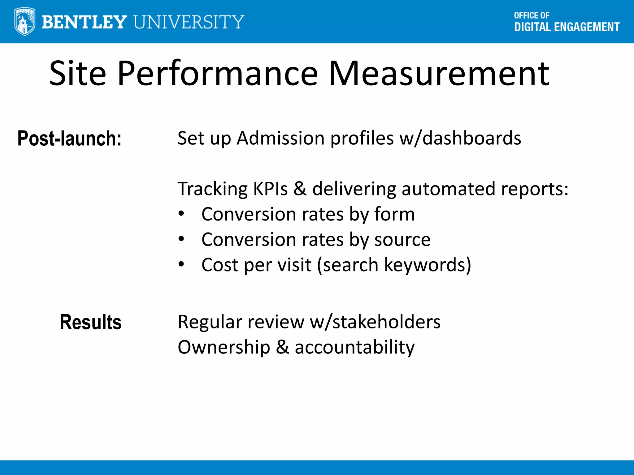 Site Performance Measurement
Post-launch: Set up Admission profiles w/dashboards
Tracking KPIs & delivering automated reports:
• Conversion rates by form
• Conversion rates by source
• Cost per visit (search keywords)
Results Regular review w/stakeholders
Ownership & accountability
 