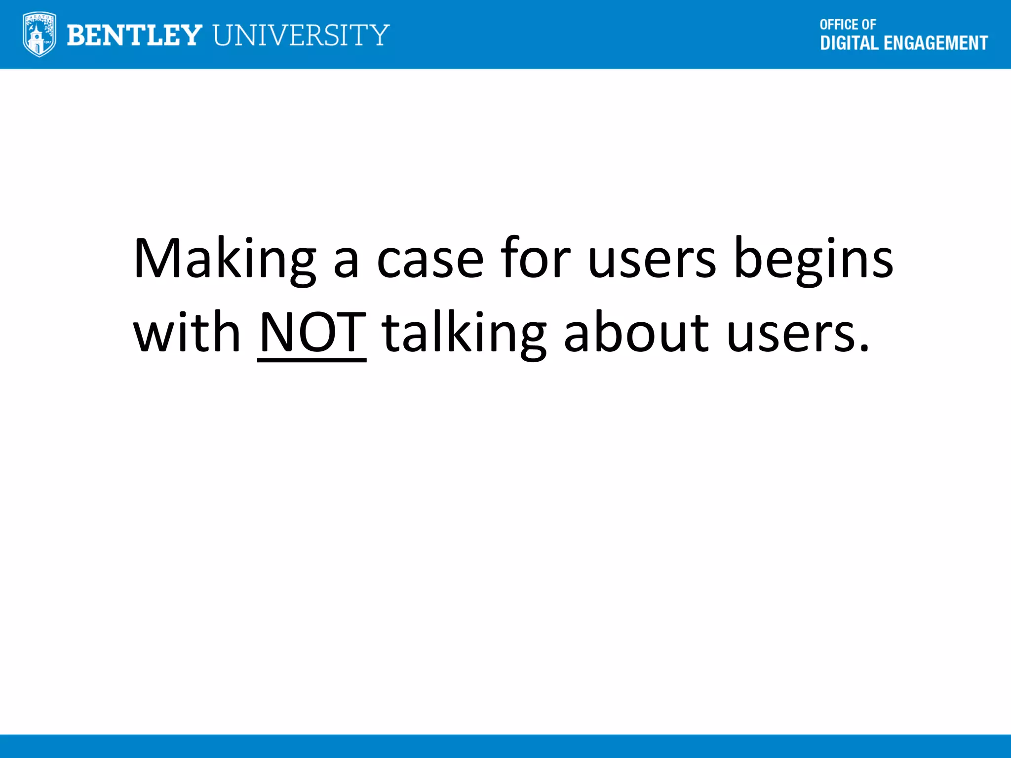 Making a case for users begins
with NOT talking about users.
 