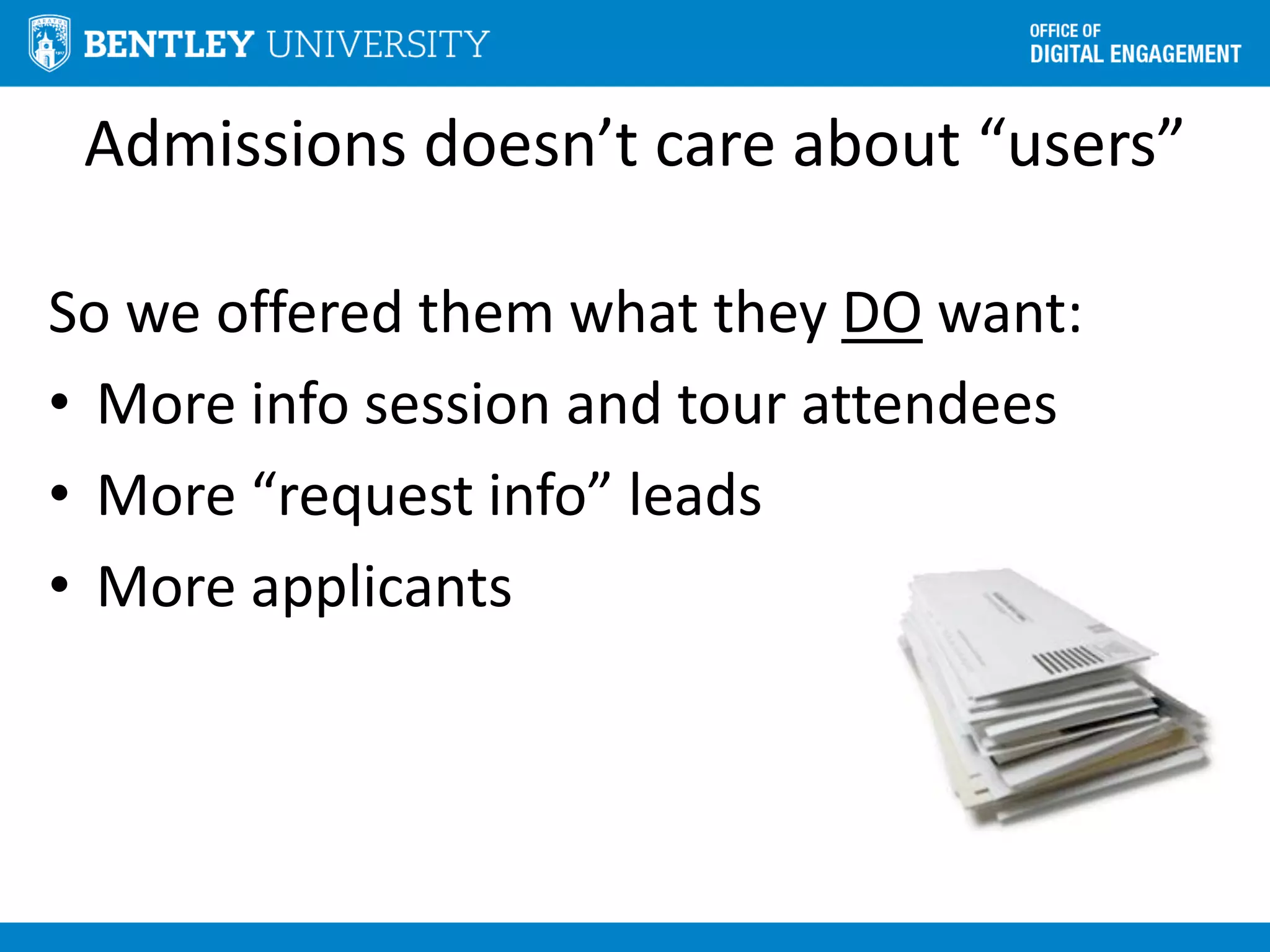 Admissions doesn’t care about “users”
So we offered them what they DO want:
• More info session and tour attendees
• More “request info” leads
• More applicants
 