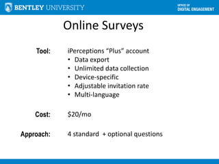 Online Surveys
Tool: iPerceptions “Plus” account
• Data export
• Unlimited data collection
• Device-specific
• Adjustable invitation rate
• Multi-language
Cost: $20/mo
Approach: 4 standard + optional questions
 