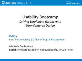 Usability Bootcamp
Driving Enrollment Results with
User-Centered Design
Val Fox
Bentley University | Office of Digital Engagement
eduWeb Conference
Social: #higheredusability #eduwebconf13 @valeriefox
 