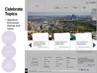 #eduWeb14© 2014
Celebrate
Topics
 Signature
Emmanuel
themes and
topics
55
Boston
The
Catholic
Intellectual
Tradition
Sciences at
Emmanuel
@EmmanuelCollege | @honanm | @zigzagJeff | @thePrimacy | thePrimacy.com
 